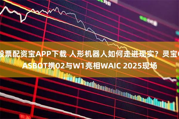 股票配资宝APP下载 人形机器人如何走进现实？灵宝CASBOT携02与W1亮相WAIC 2025现场