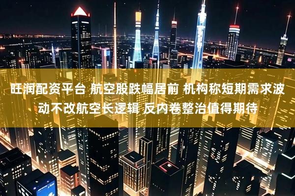 旺润配资平台 航空股跌幅居前 机构称短期需求波动不改航空长逻辑 反内卷整治值得期待