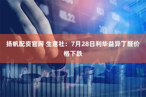 扬帆配资官网 生意社：7月28日利华益异丁醛价格下跌