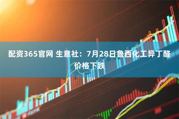配资365官网 生意社:7月28日鲁西化工异丁醛价格下跌