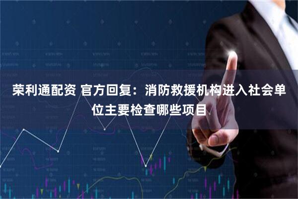 荣利通配资 官方回复：消防救援机构进入社会单位主要检查哪些项目