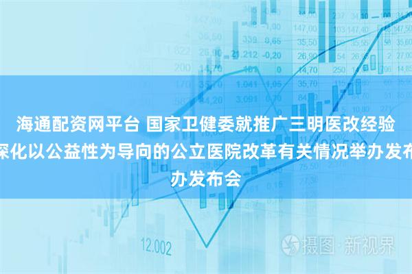海通配资网平台 国家卫健委就推广三明医改经验、深化以公益性为导向的公立医院改革有关情况举办发布会
