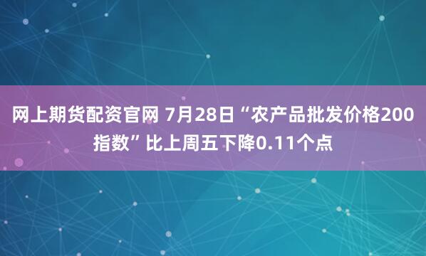 网上期货配资官网 7月28日“农产品批发价格200指数”比上周五下降0.11个点