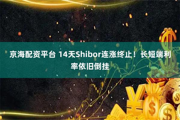 京海配资平台 14天Shibor连涨终止!长短端利率依旧倒挂