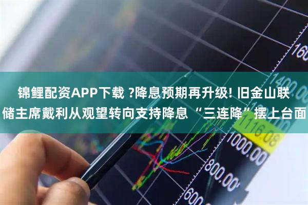 锦鲤配资APP下载 ?降息预期再升级! 旧金山联储主席戴利从观望转向支持降息 “三连降”摆上台面