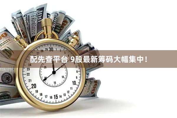 配先查平台 9股最新筹码大幅集中!