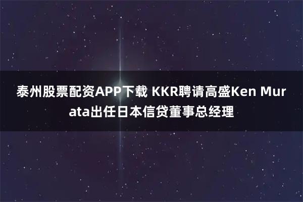 泰州股票配资APP下载 KKR聘请高盛Ken Murata出任日本信贷董事总经理