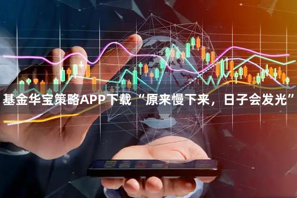 基金华宝策略APP下载 “原来慢下来，日子会发光”