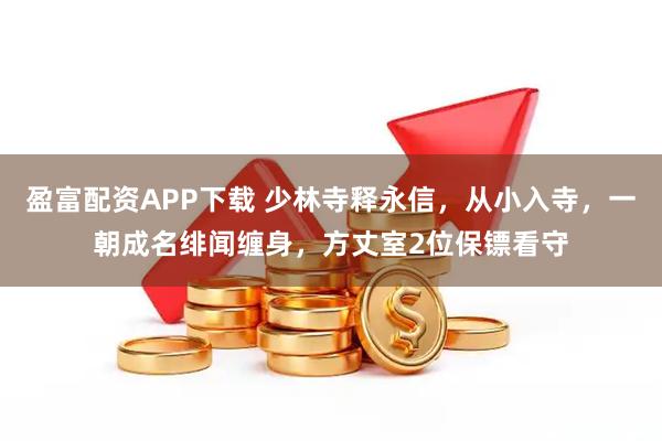 盈富配资APP下载 少林寺释永信,从小入寺,一朝成名绯闻缠身,方丈室2位保镖看守