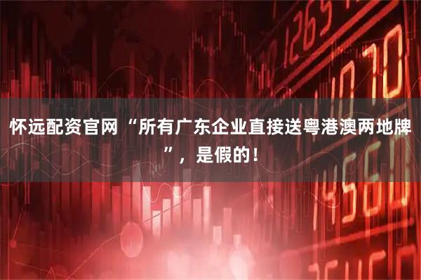 怀远配资官网 “所有广东企业直接送粤港澳两地牌”,是假的!