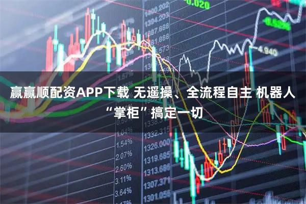 赢赢顺配资APP下载 无遥操、全流程自主 机器人“掌柜”搞定一切