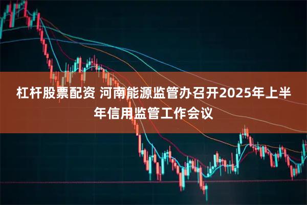 杠杆股票配资 河南能源监管办召开2025年上半年信用监管工作会议