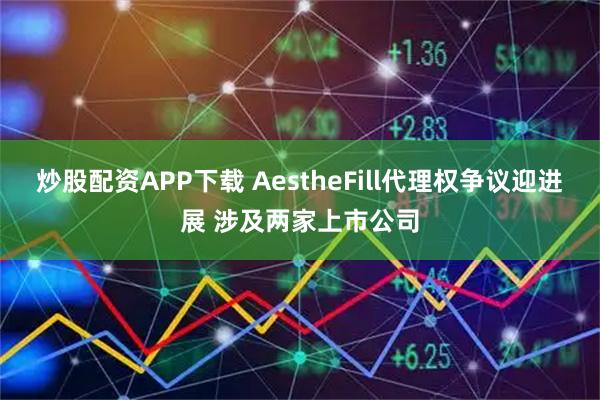 炒股配资APP下载 AestheFill代理权争议迎进展 涉及两家上市公司